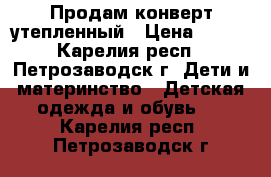 Продам конверт утепленный › Цена ­ 600 - Карелия респ., Петрозаводск г. Дети и материнство » Детская одежда и обувь   . Карелия респ.,Петрозаводск г.